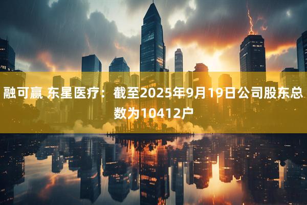 融可赢 东星医疗：截至2025年9月19日公司股东总数为10412户