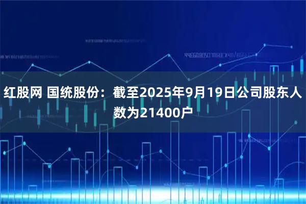 红股网 国统股份：截至2025年9月19日公司股东人数为21400户