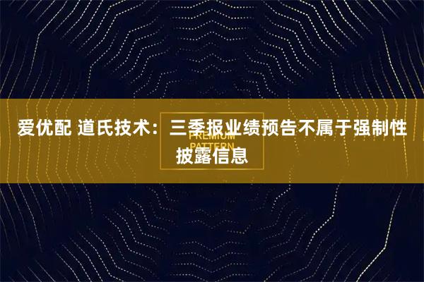 爱优配 道氏技术：三季报业绩预告不属于强制性披露信息