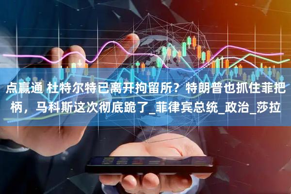 点赢通 杜特尔特已离开拘留所?特朗普也抓住菲把柄,马科斯这次彻底跪了_菲律宾总统_政治_莎拉