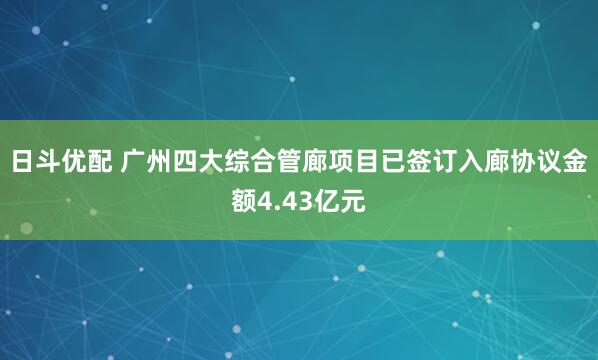 日斗优配 广州四大综合管廊项目已签订入廊协议金额4.43亿元