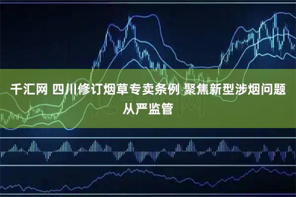 千汇网 四川修订烟草专卖条例 聚焦新型涉烟问题从严监管