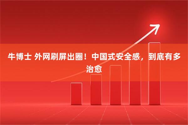 牛博士 外网刷屏出圈！中国式安全感，到底有多治愈