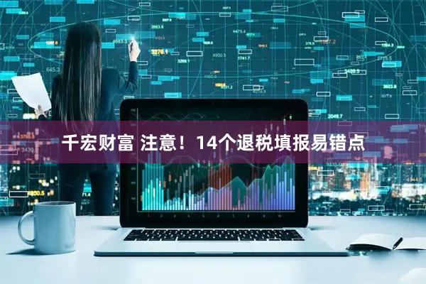 千宏财富 注意！14个退税填报易错点