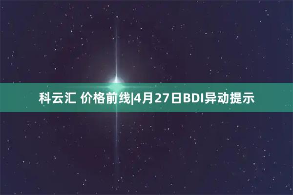 科云汇 价格前线|4月27日BDI异动提示