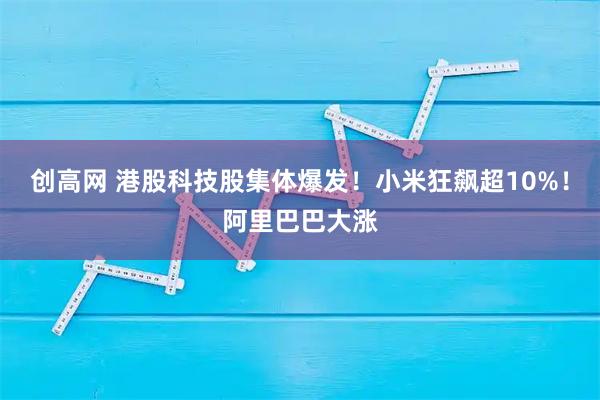 创高网 港股科技股集体爆发！小米狂飙超10%！阿里巴巴大涨