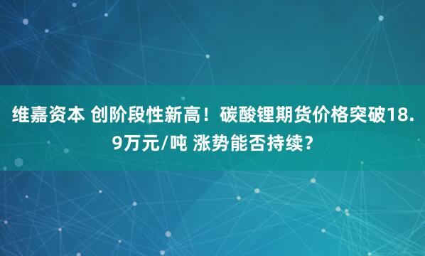维嘉资本 创阶段性新高！碳酸锂期货价格突破18.9万元/吨 涨势能否持续？