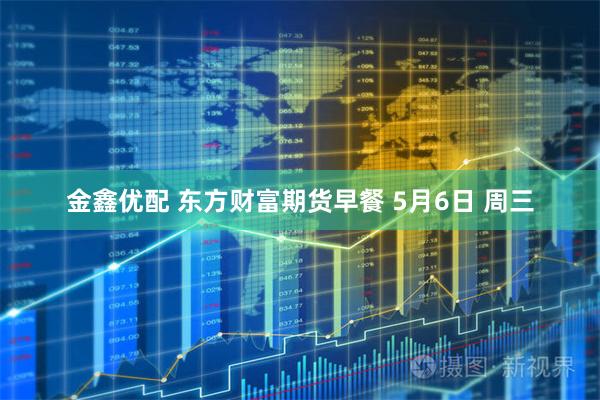 金鑫优配 东方财富期货早餐 5月6日 周三