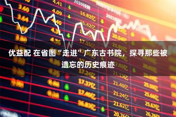 优益配 在省图“走进”广东古书院，探寻那些被遗忘的历史痕迹