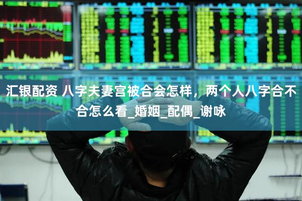 汇银配资 八字夫妻宫被合会怎样，两个人八字合不合怎么看_婚姻_配偶_谢咏