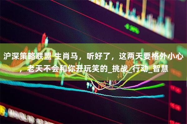 沪深策略联盟 生肖马，听好了，这两天要格外小心，老天不会和你开玩笑的_挑战_行动_智慧