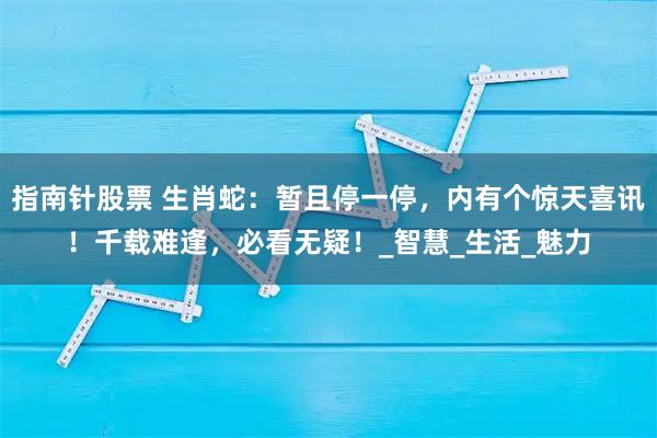 指南针股票 生肖蛇：暂且停一停，内有个惊天喜讯！千载难逢，必看无疑！_智慧_生活_魅力