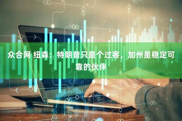 众合网 纽森：特朗普只是个过客，加州是稳定可靠的伙伴