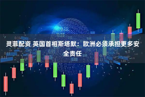 灵菲配资 英国首相斯塔默：欧洲必须承担更多安全责任