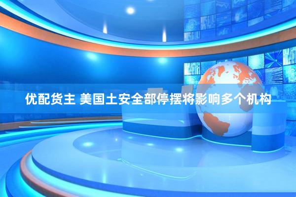 优配货主 美国土安全部停摆将影响多个机构