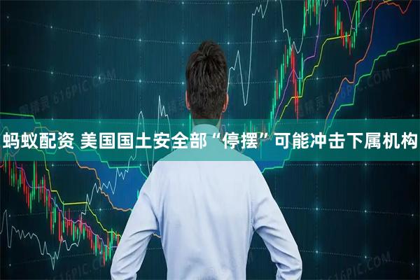 蚂蚁配资 美国国土安全部“停摆”可能冲击下属机构