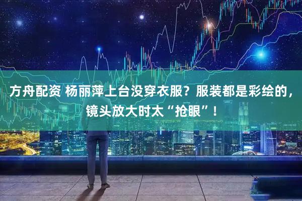方舟配资 杨丽萍上台没穿衣服？服装都是彩绘的，镜头放大时太“抢眼”！