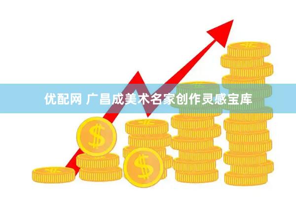 优配网 广昌成美术名家创作灵感宝库