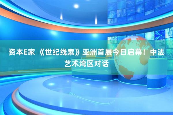 资本E家 《世纪线索》亚洲首展今日启幕！中法艺术湾区对话