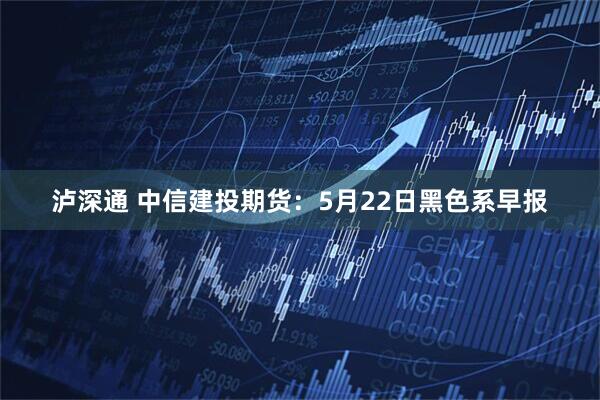 泸深通 中信建投期货：5月22日黑色系早报
