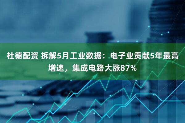 杜德配资 拆解5月工业数据：电子业贡献5年最高增速，集成电路大涨87%