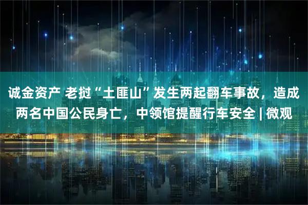 诚金资产 老挝“土匪山”发生两起翻车事故，造成两名中国公民身亡，中领馆提醒行车安全 | 微观