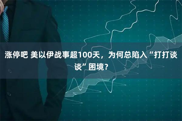 涨停吧 美以伊战事超100天，为何总陷入“打打谈谈”困境？