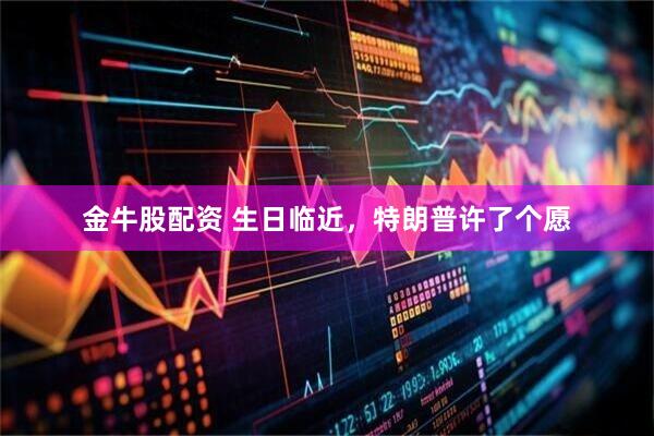 金牛股配资 生日临近，特朗普许了个愿