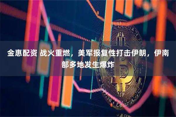 金惠配资 战火重燃，美军报复性打击伊朗，伊南部多地发生爆炸