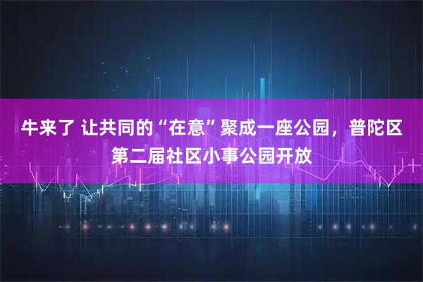 牛来了 让共同的“在意”聚成一座公园，普陀区第二届社区小事公园开放