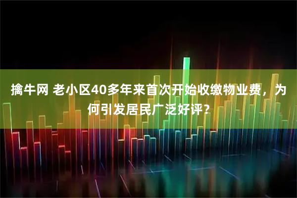 擒牛网 老小区40多年来首次开始收缴物业费，为何引发居民广泛好评？