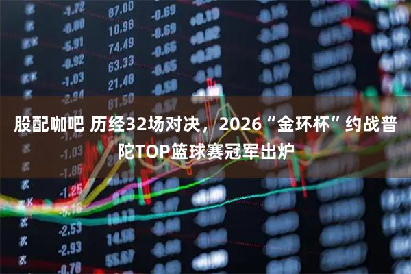 股配咖吧 历经32场对决，2026“金环杯”约战普陀TOP篮球赛冠军出炉