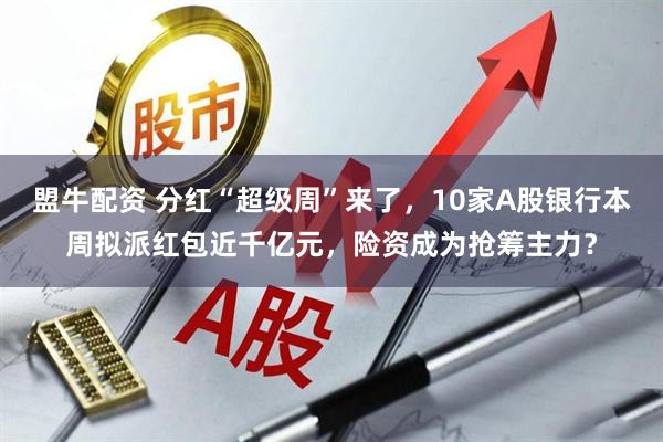 盟牛配资 分红“超级周”来了,10家A股银行本周拟派红包近千亿元,险资成为抢筹主力?