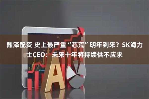 鼎泽配资 史上最严重“芯荒”明年到来?SK海力士CEO:未来十年将持续供不应求