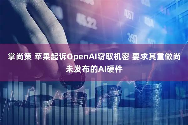 掌尚策 苹果起诉OpenAI窃取机密 要求其重做尚未发布的AI硬件