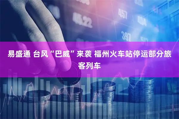 易盛通 台风“巴威”来袭 福州火车站停运部分旅客列车