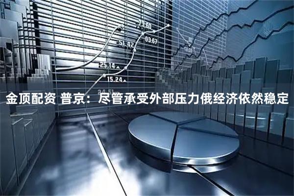 金顶配资 普京：尽管承受外部压力俄经济依然稳定