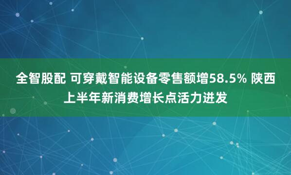 全智股配 可穿戴智能设备零售额增58.5% 陕西上半年新消费增长点活力迸发