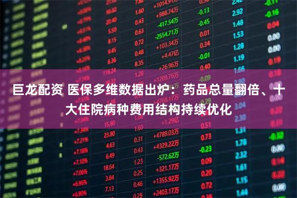巨龙配资 医保多维数据出炉：药品总量翻倍、十大住院病种费用结构持续优化