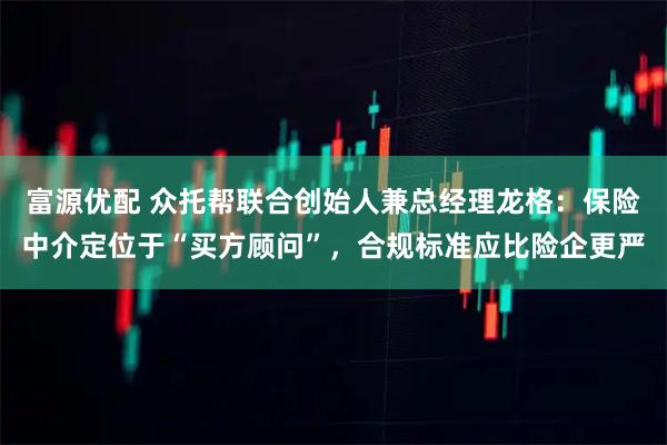富源优配 众托帮联合创始人兼总经理龙格：保险中介定位于“买方顾问”，合规标准应比险企更严
