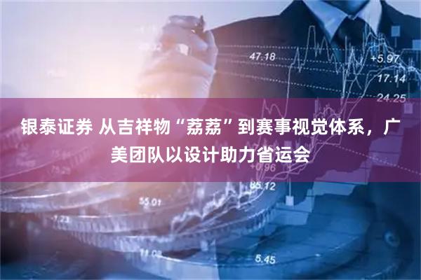 银泰证券 从吉祥物“荔荔”到赛事视觉体系，广美团队以设计助力省运会