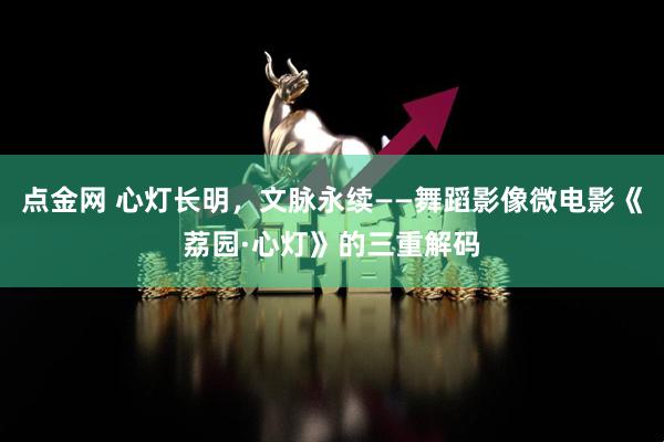 点金网 心灯长明,文脉永续——舞蹈影像微电影《荔园·心灯》的三重解码