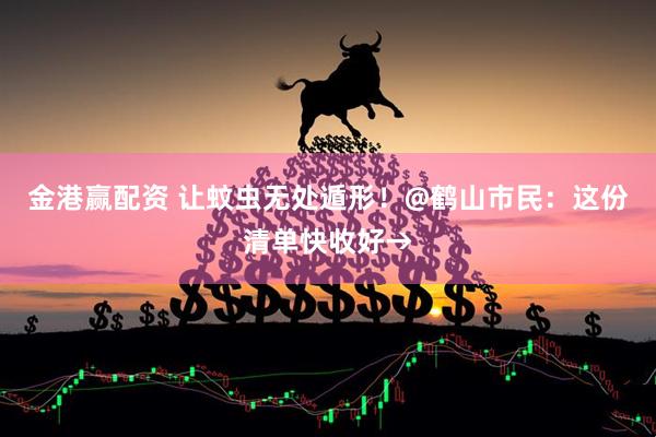 金港赢配资 让蚊虫无处遁形！@鹤山市民：这份清单快收好→