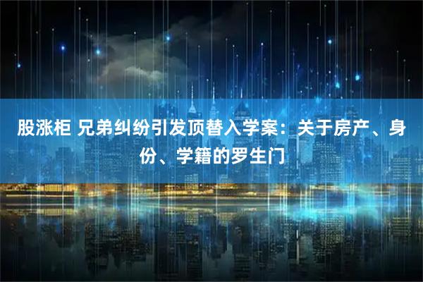 股涨柜 兄弟纠纷引发顶替入学案:关于房产、身份、学籍的罗生门