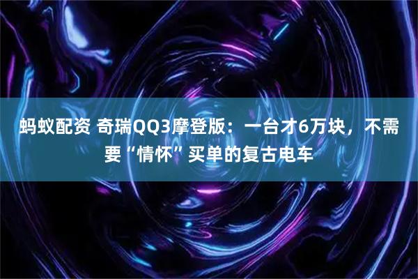蚂蚁配资 奇瑞QQ3摩登版：一台才6万块，不需要“情怀”买单的复古电车