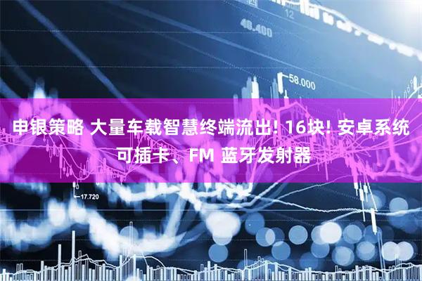 申银策略 大量车载智慧终端流出! 16块! 安卓系统 可插卡、FM 蓝牙发射器