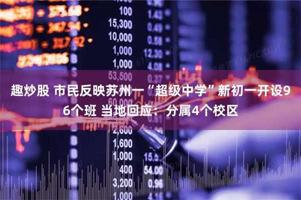 趣炒股 市民反映苏州一“超级中学”新初一开设96个班 当地回应：分属4个校区
